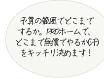 予算の範囲でどこまでするか。PROホームで、どこまで無償でやるか(汗)をキッチリ決めます!