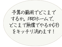 予算の範囲でどこまでするか。PROホームで、どこまで無償でやるか(汗)をキッチリ決めます！