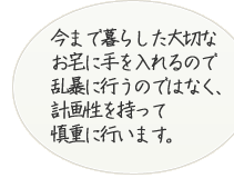 今まで暮らした大切なお宅に手を入れるので乱暴に扱うのではなく、計画性を持って慎重に行います。