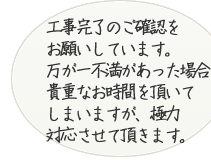 工事完了のご確認をお願いしています。万が一不満があった場合、貴重なお時間を頂いてしまいますが、極力対応させて頂きます。