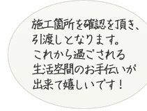 施工箇所を確認頂、引渡しとなります。これから過ごされる生活空間のお手伝いができてうれしいです。